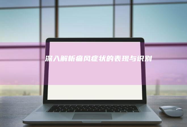 深入解析：痛风症状的表现与识别